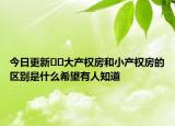 今日更新??大產權房和小產權房的區(qū)別是什么希望有人知道