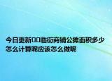 今日更新??臨街商鋪公攤面積多少怎么計算呢應(yīng)該怎么做呢