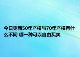 今日更新50年產(chǎn)權(quán)與70年產(chǎn)權(quán)有什么不同 哪一種可以自由買賣