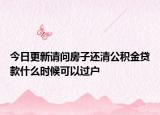 今日更新請問房子還清公積金貸款什么時候可以過戶