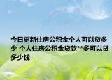 今日更新住房公積金個人可以貸多少 個人住房公積金貸款**多可以貸多少錢