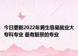 今日更新2022年男生容易就業(yè)大?？茖I(yè) 最有前景的專業(yè)