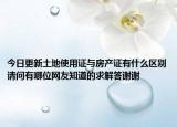 今日更新土地使用證與房產(chǎn)證有什么區(qū)別請(qǐng)問有哪位網(wǎng)友知道的求解答謝謝