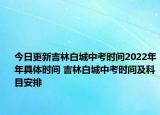 今日更新吉林白城中考時(shí)間2022年年具體時(shí)間 吉林白城中考時(shí)間及科目安排
