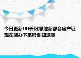 今日更新??長陽綠地新都會房產(chǎn)證現(xiàn)在能辦下來嗎誰知道呢