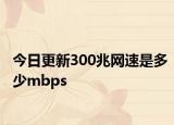 今日更新300兆網(wǎng)速是多少mbps