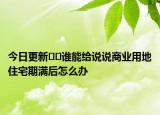 今日更新??誰(shuí)能給說(shuō)說(shuō)商業(yè)用地住宅期滿(mǎn)后怎么辦