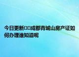 今日更新??成都青城山房產(chǎn)證如何辦理誰知道呢