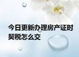 今日更新辦理房產(chǎn)證時契稅怎么交