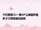 今日更新??一梯4戶公攤面積是多少計(jì)算呢誰知道呢