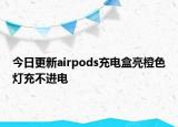 今日更新airpods充電盒亮橙色燈充不進(jìn)電