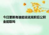 今日更新有誰(shuí)能說(shuō)說(shuō)離職后公積金能取嗎