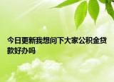 今日更新我想問(wèn)下大家公積金貸款好辦嗎