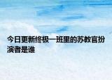 今日更新終極一班里的蘇教官扮演者是誰(shuí)