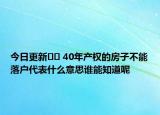 今日更新?? 40年產(chǎn)權(quán)的房子不能落戶代表什么意思誰能知道呢