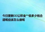 今日更新??公積金**低多少錢合適呢應(yīng)該怎么做呢