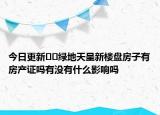 今日更新??綠地天呈新樓盤房子有房產(chǎn)證嗎有沒有什么影響嗎