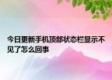 今日更新手機(jī)頂部狀態(tài)欄顯示不見(jiàn)了怎么回事