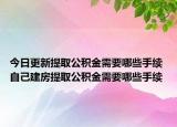 今日更新提取公積金需要哪些手續(xù) 自己建房提取公積金需要哪些手續(xù)