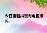 今日更新抖音有電視版嗎