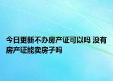 今日更新不辦房產(chǎn)證可以嗎 沒(méi)有房產(chǎn)證能賣房子嗎