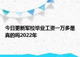 今日更新軍校畢業(yè)工資一萬(wàn)多是真的嗎2022年