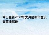 今日更新2022年大灣區(qū)新年音樂會直播哪看