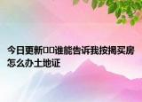 今日更新??誰能告訴我按揭買房怎么辦土地證