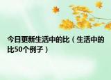 今日更新生活中的比（生活中的比50個例子）