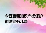 今日更新知識產(chǎn)權(quán)保護的途徑有幾條