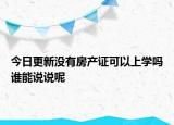 今日更新沒有房產證可以上學嗎誰能說說呢