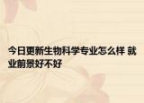 今日更新生物科學(xué)專業(yè)怎么樣 就業(yè)前景好不好