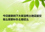 今日更新問下大家沒有土地證能交易么需要補辦土地證么