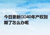 今日更新??40年產(chǎn)權(quán)到期了怎么辦呢