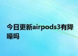 今日更新airpods3有降噪嗎