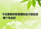 今日更新財務(wù)管理和會計的區(qū)別  哪個專業(yè)好