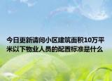 今日更新請問小區(qū)建筑面積10萬平米以下物業(yè)人員的配置標(biāo)準(zhǔn)是什么