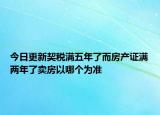 今日更新契稅滿五年了而房產(chǎn)證滿兩年了賣房以哪個為準