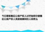 今日更新售后公房產(chǎn)權(quán)人過(guò)世如何分割售后公房產(chǎn)權(quán)人賣(mài)房需要同住人同意么