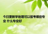 今日更新學(xué)地理可以報考哪些專業(yè) 什么專業(yè)好