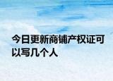 今日更新商鋪產(chǎn)權(quán)證可以寫幾個人