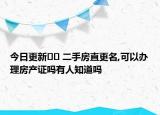 今日更新?? 二手房直更名,可以辦理房產證嗎有人知道嗎