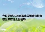 今日更新??怎么取出公積金公積金取出來(lái)有什么影響嗎