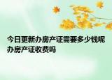 今日更新辦房產(chǎn)證需要多少錢(qián)呢辦房產(chǎn)證收費(fèi)嗎