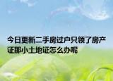 今日更新二手房過戶只領了房產(chǎn)證那小土地證怎么辦呢