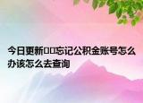 今日更新??忘記公積金賬號(hào)怎么辦該怎么去查詢(xún)