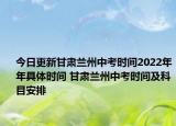 今日更新甘肅蘭州中考時(shí)間2022年年具體時(shí)間 甘肅蘭州中考時(shí)間及科目安排