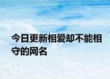 今日更新相愛卻不能相守的網名