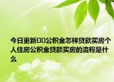 今日更新??公積金怎樣貸款買房個人住房公積金貸款買房的流程是什么