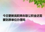 今日更新離職兩年取公積金還需要到原單位辦理嗎